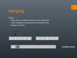 auxiliary array
smallest smallest
A G L O R H I M S T
A
Merging
Merge.
 Keep track of smallest element in each sorted half.
 Insert smallest of two elements into auxiliary array.
 Repeat until done.
G
 