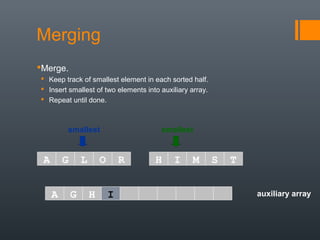auxiliary array
smallest smallest
A G L O R H I M S T
A G H
Merging
Merge.
 Keep track of smallest element in each sorted half.
 Insert smallest of two elements into auxiliary array.
 Repeat until done.
I
 