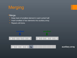 auxiliary array
smallest smallest
A G L O R H I M S T
A G H I
Merging
Merge.
 Keep track of smallest element in each sorted half.
 Insert smallest of two elements into auxiliary array.
 Repeat until done.
L
 