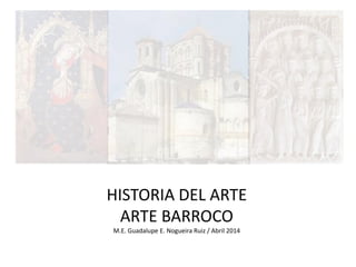 HISTORIA DEL ARTE
ARTE BARROCO
M.E. Guadalupe E. Nogueira Ruiz / Abril 2014
 