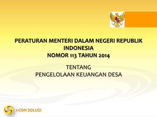 PT i-Con Kirana Solusi Green House No. 5 Komplek Puri Syailendra Kav. 1 Jl. Lemah Neundeut, Bandung 40164
1
i-CON SOLUSI
PERATURAN MENTERI DALAM NEGERI REPUBLIK
INDONESIA
NOMOR 113 TAHUN 2014
TENTANG
PENGELOLAAN KEUANGAN DESA
 