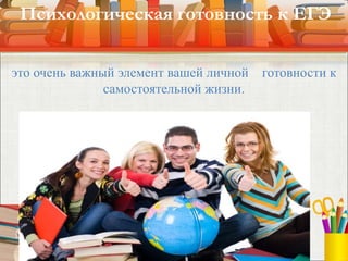 это очень важный элемент вашей личной готовности к
самостоятельной жизни.
Психологическая готовность к ЕГЭ
 