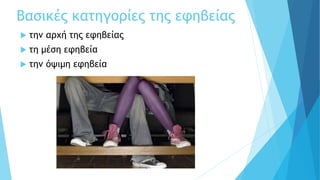 Βασικές κατηγορίες της εφηβείας
 την αρχή της εφηβείας
 τη μέση εφηβεία
 την όψιμη εφηβεία
 