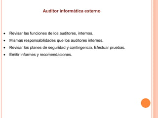  Revisar las funciones de los auditores, internos.
 Mismas responsabilidades que los auditores internos.
 Revisar los planes de seguridad y contingencia. Efectuar pruebas.
 Emitir informes y recomendaciones.
 