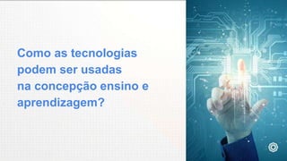 Como as tecnologias
podem ser usadas
na concepção ensino e
aprendizagem?
 