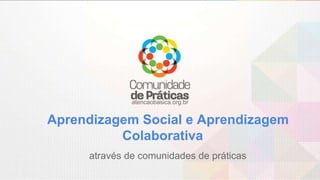 atencaobasica.org.br
Aprendizagem Social e Aprendizagem
Colaborativa
através de comunidades de práticas
 
