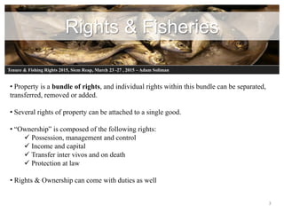 Rights & Fisheries
3
• Property is a bundle of rights, and individual rights within this bundle can be separated,
transfer...