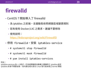 •
•
•
•
• firewalld iptables-­‐service
• #  systemctl stop  firewalld
• #  systemctl mask  firewalld
• #  yum  install  iptables-­‐services
 