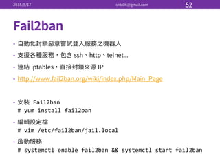 •
•
•
•
• Fail2ban
#  yum  install  fail2ban
•
#  vim  /etc/fail2ban/jail.local
•
#  systemctl enable  fail2ban  &&  systemctl start  fail2ban
 
