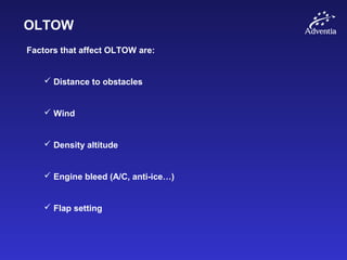 OLTOW
Factors that affect OLTOW are:
 Distance to obstacles
 Wind
 Density altitude
 Engine bleed (A/C, anti-ice…)
 Flap setting
 