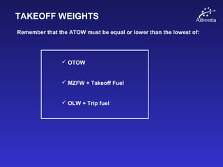 TAKEOFF WEIGHTS
Remember that the ATOW must be equal or lower than the lowest of:
 OTOW
 MZFW + Takeoff Fuel
 OLW + Trip fuel
 