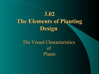 1
3.023.02
The Elements of PlantingThe Elements of Planting
DesignDesign
The Visual CharacteristicsThe Visual Characteristics
ofof
PlantsPlants
 