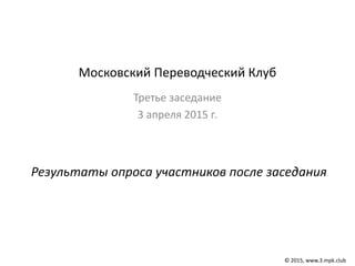 Московский Переводческий Клуб
Третье заседание
3 апреля 2015 г.
© 2015, www.3.mpk.club
Результаты опроса участников после заседания
 