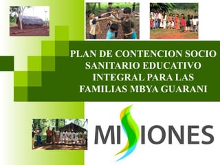 PLAN DE CONTENCION SOCIO
SANITARIO EDUCATIVO
INTEGRAL PARA LAS
FAMILIAS MBYA GUARANI
 