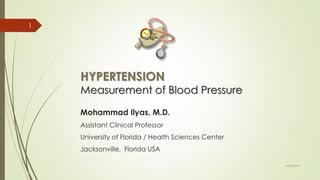 HYPERTENSION
Measurement of Blood Pressure
Mohammad Ilyas, M.D.
Assistant Clinical Professor
University of Florida / Health Sciences Center
Jacksonville, Florida USA
6/30/2014
1
 