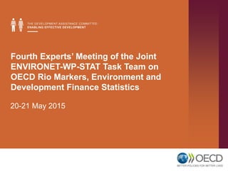 Fourth Experts’ Meeting of the Joint
ENVIRONET-WP-STAT Task Team on
OECD Rio Markers, Environment and
Development Finance Statistics
20-21 May 2015
 