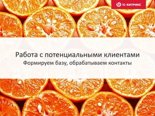 Работа с потенциальными клиентами
Формируем базу, обрабатываем контакты
 
