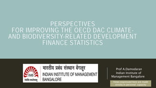 PERSPECTIVES
FOR IMPROVING THE OECD DAC CLIMATE-
AND BIODIVERSITY-RELATED DEVELOPMENT
FINANCE STATISTICS
Prof A.Damodaran
Indian Institute of
Management Bangalore
Views expressed here are made
strictly in personal capacity
 