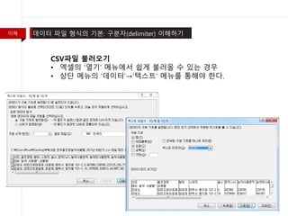 이해 데이터 파일 형식의 기본: 구분자(delimiter) 이해하기
CSV파일 불러오기
• 엑셀의 ‘열기’ 메뉴에서 쉽게 불러올 수 있는 경우
• 상단 메뉴의 ‘데이터’→’텍스트’ 메뉴를 통해야 한다.
 