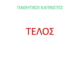ΠΑΘΗΤΙΚΟΙ ΚΑΠΝΙΣΤΕΣ
ΤΕΛΟΣ
 
