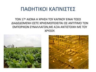 ΠΑΘΗΤΙΚΟΙ ΚΑΠΝΙΣΤΕΣ
ΤΟΝ 17ο ΑΙΩΝΑ Η ΧΡΗΣΗ ΤΟΥ ΚΑΠΝΟΥ ΕΙΝΑΙ ΤΟΣΟ
ΔΙΑΔΕΔΟΜΕΝΗ ΩΣΤΕ ΧΡΗΣΙΜΟΠΟΙΕΙΤΑΙ ΩΣ ΑΝΤΙΤΙΜΟ ΤΩΝ
ΕΜΠΟΡΙΚΩΝ ΣΥΝΑΛΛΑΓΩΝ,ΜΕ ΑΞΙΑ ΑΝΤΙΣΤΟΙΧΗ ΜΕ ΤΟΥ
ΧΡΥΣΟΥ.
 