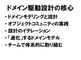 ドメイン駆動設計の核心
• ドメインモデリングと設計
• オブジェクトコミュニティの実践
• 設計のイテレーション
• 「進化」するドメインモデル
• チームで体系的に取り組む
 