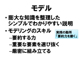モデル
• 膨大な知識を整理した
シンプルでわかりやすい説明
• モデリングのスキル
–要約する力
–重要な要素を選び抜く
–厳密に組み立てる
実践の勘所
「要約力を磨く」
 