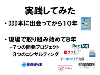 実践してみた
• DDD本に出会ってから１０年
• 現場で取り組み始めて８年
–７つの開発プロジェクト
–３つのコンサルティング
 