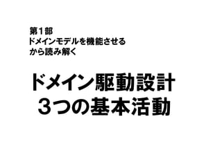第１部
ドメインモデルを機能させる
から読み解く
ドメイン駆動設計
３つの基本活動
 