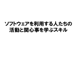 ソフトウェアを利用する人たちの
活動と関心事を学ぶスキル
 