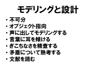 モデリングと設計
• 不可分
• オブジェクト指向
• 声に出してモデリングする
• 言葉に耳を傾ける
• ぎこちなさを精査する
• 矛盾について熟考する
• 文献を読む
 