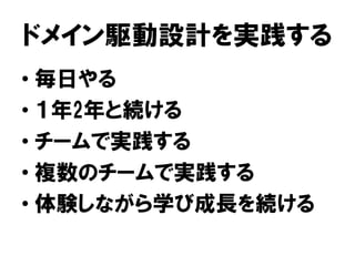 ドメイン駆動設計を実践する
• 毎日やる
• １年2年と続ける
• チームで実践する
• 複数のチームで実践する
• 体験しながら学び成長を続ける
 