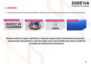 Principal instrumento financiero del Gobierno de Navarra para el desarrollo empresarial de la Comunidad Foral.
1. SODENA
Nuestra misión es captar, identificar e impulsar la generación y desarrollo de proyectos
empresariales para Navarra, tanto de origen local como atraídos del exterior mediante
el empleo de herramientas financieras.
3
el empleo de herramientas financieras.
 