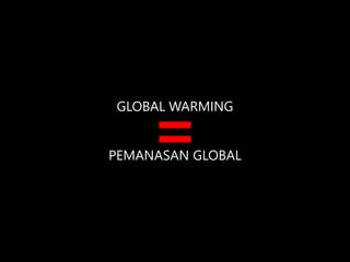GLOBAL WARMING
PEMANASAN GLOBAL
=
 
