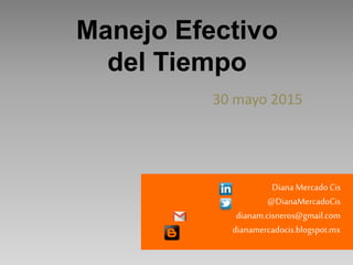 Manejo Efectivo
del Tiempo
Diana Mercado Cis
@DianaMercadoCis
dianam.cisneros@gmail.com
dianamercadocis.blogspot.mx
30 mayo 2015
 