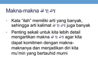 Makna-makna َ‫الالهَإال‬‫هللا‬
• Kata “ilah” memiliki arti yang banyak,
sehingga arti kalimat َ‫الالهَإال‬‫هللا‬ juga banyak
• Penting sekali untuk kita lebih detail
mengartikan makna َ‫الالهَإال‬‫هللا‬ agar kita
dapat komitmen dengan makna-
maknanya dan menjadikan diri kita
mu’min yang bertauhid murni
 