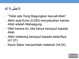 ‫ال‬‫م‬‫ي‬‫ظ‬َ‫ع‬ُ‫م‬‫إالَهللا‬
• “Tidak ada Yang Diagungkan kecuali Allah”
• Akhir ayat Kursi (2:255) menyebutkan bahwa
Allah adalah Mahaagung
• Oleh karena itu, kita hanya bersujud kepada
Allah
• Allah melarang bersujud kepada selainNya
(41:37)
• Kaum Saba’ menyembah matahari (34:24)
RASM
 