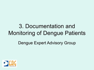 3. Documentation and
Monitoring of Dengue Patients
Dengue Expert Advisory Group
 