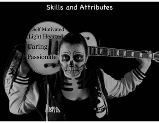 Self Motivated
Caring
Passionate
Light Hearted
Skills and Attributes
 