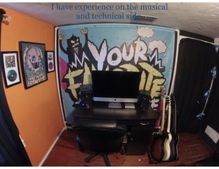 I have experience on the musical
and technical side.
 