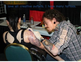 I love all creative outlets. I have many tattoos.
 