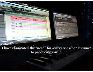 I have eliminated the “need” for assistance when it comes
to producing music.
 