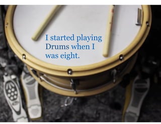 I started playing
Drums when I
was eight.
 