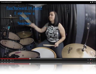 Fast forward 14 years!
I am now a
Drum
Teacher.
 