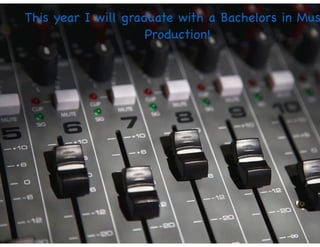 This year I will graduate with a Bachelors in Mus
Production!
 