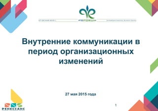 1
27 мая 2015 года
Внутренние коммуникации в
период организационных
изменений
 