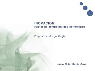 INOVACION:
Factor de competitividad estraté gico
Expositor: Jorge Kuljis
Junio 2014, Santa Cruz
 