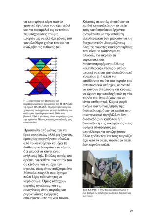 να επιστρέψει πέρα από το
χρονικό όριο που του έχει τεθεί
και να παραμελεί ως εκ τούτου
τις υποχρεώσεις του μη
μπορώντας να ελέγξει μόνος του
τον ελεύθερο χρόνο του και να
αναλάβει τις ευθύνες του.
Η …οικογένεια των Βασικών και
Συμπληρωματικών χρωμάτων του ΙΤΤΕΝ από
τη σχολή ΒΑUHAUS. Η μέγιστη ένταση του
χρώματος επιτυγχάνεται με την παράθεση του
ανάλογου συμπληρωματικού δίπλα στο
βασικό. Εδώ οι εντάσεις είναι απαραίτητες για
την αρμονία. Μήπως και στις οικογένειές μας
είναι το ίδιο;
Προσπαθεί από μόνος του να
βρει ισορροπίες αλλά μη έχοντας
εμπειρίες παρασύρεται εύκολα
από το καινούργιο και έχει τη
διάθεση να δοκιμάσει τα πάντα,
ότι μπορεί να κάνει ένας
ενήλικας δηλ. Πολλές φορές του
αρέσει να εκθέτει τον εαυτό του
σε κίνδυνο για να έχει την
αγωνία, όπως όταν παίζουμε ένα
δύσκολο παιχνίδι που έχουμε
πολύ λίγες πιθανότητες να
κερδίσουμε. Όμως υπάρχουν
ακραίες συνέπειες για τις
οικογένειες όταν ακραίες και
ριψοκίνδυνες ενέργειες
επιλέγονται από τα νέα παιδιά.
Κάποιες απ αυτές είναι όταν τα
παιδιά εγκαταλείπουν το σπίτι
τους κατά συνέπεια έρχονται
αντιμέτωπα με την απόλυτη
ελευθερία και δεν μπορούν να τη
διαχειριστούν ,δοκιμάζοντας
όλες τις γνωστές κακές συνήθειες
που είναι το κάπνισμα, το
αλκοόλ, πιο ακραίο τα
ναρκωτικά και
συναναστρεφόμενοι άλλους
«ελεύθερους» νέους οι οποίοι
μπορεί να είναι παγιδευμένοι από
κυκλώματα ή απλά να
επιδίδονται σε ότι πιο ακραίο και
εντυπωσιακό υπάρχει, με σκοπό
να κάνουν εντύπωση και κυρίως
να έχουν την αποδοχή από τη νέα
παρέα που θαυμάζουν και να
είναι επιθυμητοί. Καμιά φορά
ακόμα και η αναζήτηση της
διασκέδασης όταν τα παιδιά στο
οικογενειακό περιβάλλον δεν
διασκεδάζουν καθόλου ή η
διασκέδαση της οικογένειας τους
αφήνει αδιάφορους με
αποτέλεσμα να αναζητήσουν
άλλο τρόπο που να τους ταιριάζει
έξω από το σπίτι, αφού στο σπίτι
δεν περνάνε καλά.
Τα ΓΚΡΑΦΙΤΥ στις πόλεις απεικονίζουν σ
ένα βαθμό τις ανησυχίες αλλά και τις ανάγκες
των νέων.
19
 