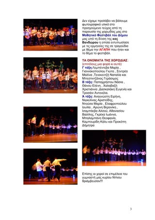 Δεν είχαμε προλάβει να βάλουμε
φωτογραφικό υλικό στο
προηγούμενο τεύχος από τη
παρουσία της χορωδίας μας στο
Μαθητικό Φεστιβάλ του Δήμου
μας υπό τη δ/νση της κας
Βανδώρου η οποία εντυπωσίασε
με τις ερμηνείες της σε τραγούδια
με θέμα την ΑΓΑΠΗ που ήταν και
το θέμα το φεστιβάλ.
ΤΑ ΟΝΟΜΑΤΑ ΤΗΣ ΧΟΡΩΔΙΑΣ:
(επιτέλους μια φορά κι αυτά)
Γ τάξη:Λεμπέντεβα Μαρία ,
Γιαννακοπούλου Γιώτα , Σεντρέα
Μαλίνα ,Τενεκεντζή Ναταλία και
Μπεστιντζάνος Γεράσιμος
Β τάξη: Παπαχρήστου Νάσια ,
Θάνου Ελένη , Χαλαβαζή
Χριστιάννα ,Δασκαλάκη Ευγενία και
Τροσάνι Αντονέλα.
Ά τάξη: Αναγνώστη Ειρήνη,
Νιγκελίνας Αριστείδης,
Ντούσα Μαρία , Ελαφροπούλου
Ιουλία , Αρώνη Βερονίκη ,
Ισαμπάεβα Αλσού, Αθανασίου
Βασίλης, Γκρέκα Ιωάννα,
Μπαλαμπάνη Θεοφανία,
Καμπουρίδη Κάλυ και Προκόπη
Δήμητρα
Επίσης οι χοροί σε επιμέλεια του
γυμναστή μας κυρίου Ντίνου
θριάμβευσαν!!!
3
 