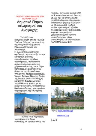 ΠΟΣΟ ΤΥΧΕΡΟΙ ΕΙΜΑΣΤΕ ΣΤΗ
ΓΕΙΤΟΝΙΑ ΜΑΣ!!!
Δημοτικό Πάρκο
Αθλητισμού και
Αναψυχής
Το 2010 έγινε
χρηματοδότηση από το “Ίδρυμα
Σταύρος Νιάρχος” με σκοπό τη
δημιουργία του «Δημοτικού
Πάρκου Αθλητισμού και
Αναψυχής».
Η δωρεά περιλαμβάνει τον
σχεδιασμό, την ανάπτυξη και την
κατασκευή ανοικτού
κολυμβητηρίου, γηπέδου
ποδοσφαίρου, παιδότοπου,
αναψυκτηρίου και ανοικτού
χώρου στάθμευσης, στον Δήμο
Καλλιθέας, σε οικόπεδο που
βρίσκεται στη βορειοδυτική
πλευρά του Κέντρου Πολιτισμού
Ίδρυμα Σταύρος Νιάρχος. Τμήμα
της δωρεάς αποτελεί επίσης η
κατάλληλη διαμόρφωση του
περιβάλλοντος χώρου, με τη
μέριμνα φύτευσης, τοποθέτησης
δικτύων άρδευσης, φωτισμού και
διαμόρφωσης της εσωτερικής
κυκλοφορίας.
Το 2013 έγινε παράδοση
του πάρκου στο Δήμο
Καλλιθέας. Οι εγκαταστάσεις του
Πάρκου, συνολικού ύψους 5,92
εκ. €, αναπτύσσονται σε έκταση
28.000 τ.μ. και αποτελούνται
από Κολυμβητήριο ολυμπιακών
διαστάσεων (μήκους 50 μέτρων
με 10 διαδρομές), παιδική
πισίνα, προπονητικό γήπεδο
ποδοσφαίρου και Παιδική Χαρά,
κτιριακά συγκροτήματα
γραμματειακής και τεχνικής
υποστήριξης και χώρο
αναψυκτηρίου και εκδηλώσεων.
ΚΑΛΗ ΜΑΣ ΑΘΛΗΣΗ!!
Πηγές: www.kallithea.gr
www.snf.org
Ε. Δ. Β
4
 